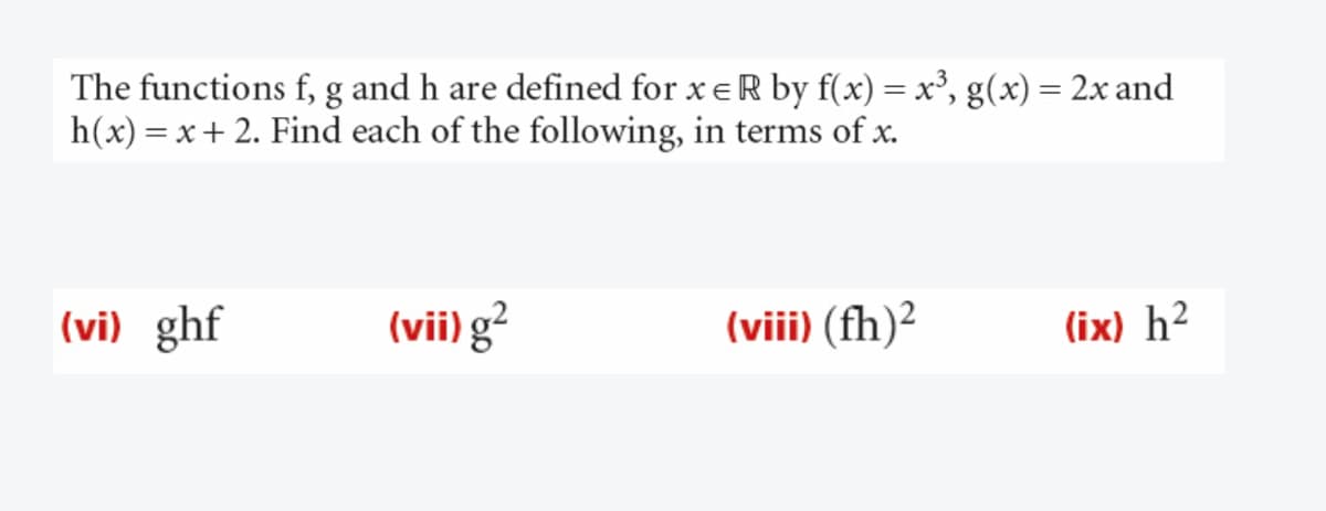 The functions f, g and h are defined for x eR by f(x) = x³, g(x) = 2x and
h(x) = x+ 2. Find each of the following, in terms of x.
(vi) ghf
(vii) g²
(viii) (fh)²
(ix) h²
