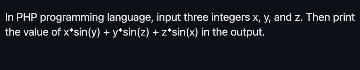 In PHP programming language, input three integers x, y, and z. Then print
the value of x*sin(y) + y*sin(z) +z*sin(x) in the output.
