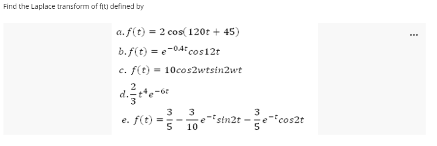 Find the Laplace transform of f(t) defined by
a. f(t) = 2 cos(120t + 45)
...
b. f(t) = e-0.4 cos12t
c. f(t) = 10cos2wtsin2wt
2
3
e. f(t) =
3
i stn2t –e-"co:
3
e-cos2t
-
-
|
10
