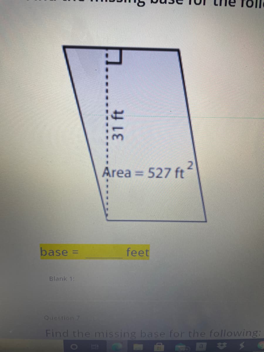 Area = 527 ft
base =
feet
Blank 1:
Question 7
Find the missing base for the following:
31 ft
