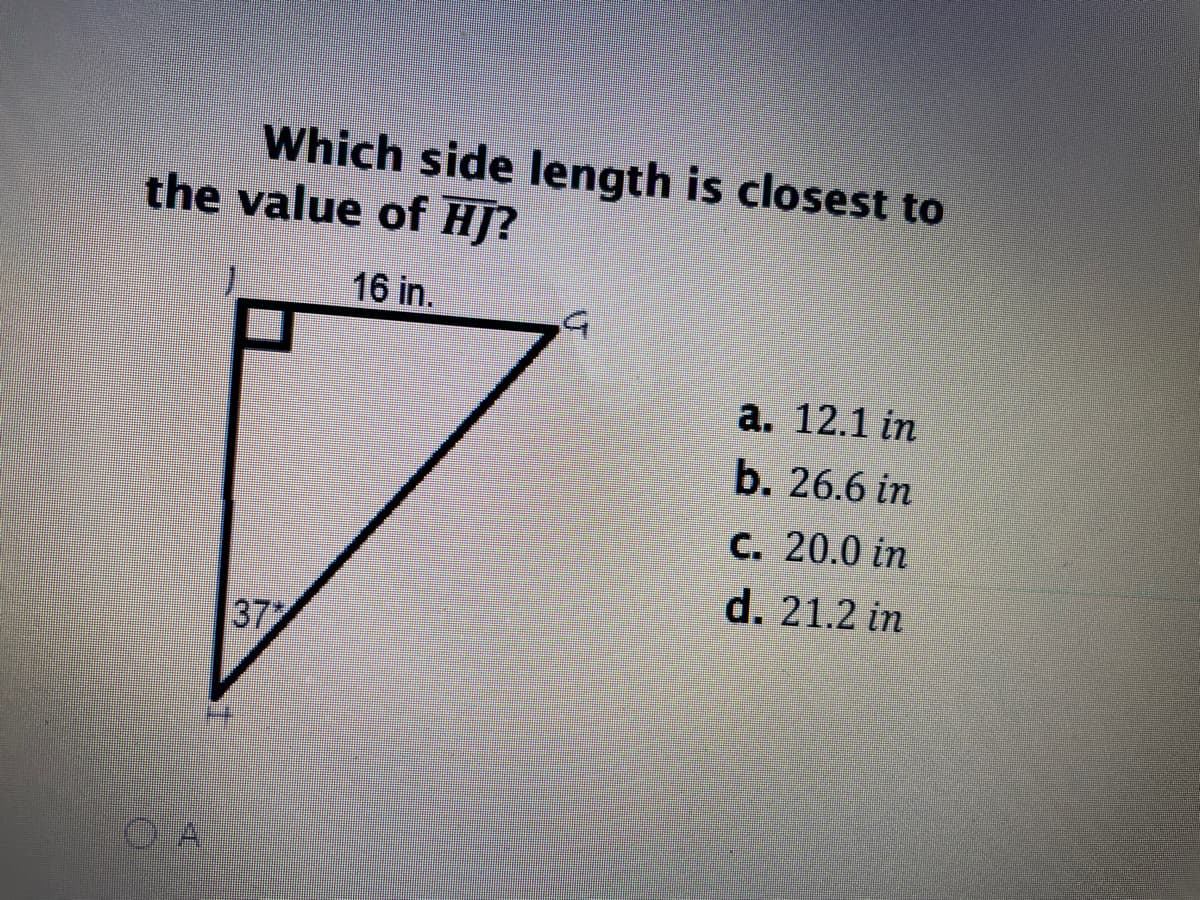 Which side length is closest to
the value of HJ?
16 in.
а. 12.1 in
b. 26.6 in
C. 20.0 in
d. 21.2 in
37
