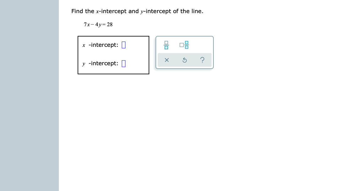 Find the x-intercept and y-intercept of the line.
7x- 4y= 28
x -intercept: ||
y -intercept: O
