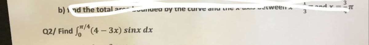 3
- and r =-
3.
b) 1 nd the total aA vulluea py tne curve aiu LIIE A unu wlween
Q2/ Find *(4 – 3x) sinx dx
