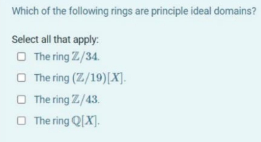 Which of the following rings are principle ideal domains?
Select all that apply:
O The ring Z/34.
O The ring (Z/19)[X].
O The ring Z/43.
O The ring Q[X].
