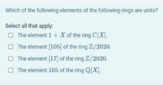 Which of the following elements of the following rings are units?
Select all that apply:
O The element 1 +X of the ring C[X].
O The element [105] of the ring Z/2020.
O The element [17] of the ring Z/2020.
O The element 105 of the ring Q[X].
