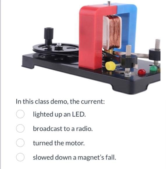 In this class demo, the current:
lighted up an LED.
broadcast to a radio.
turned the motor.
slowed down a magnet's fall.