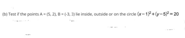 (b) Test if the points A = (5, 2), B = (-3, 3) lie inside, outside or on the circle (x-1)2+(y-5)² = 20
