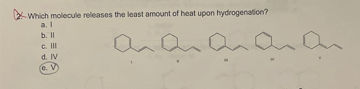 Which molecule releases the least amount of heat upon hydrogenation?
a. I
b.`ll
C. III
d. IV
e. V
III
IV
Ол