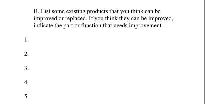 B. List some existing products that you think can be
improved or replaced. If you think they can be improved,
indicate the part or function that needs improvement.
1.
5.
2.
3.
4.
