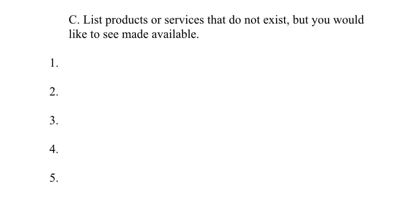 C. List products or services that do not exist, but you would
like to see made available.
1.
2.
5.
3.
4.
