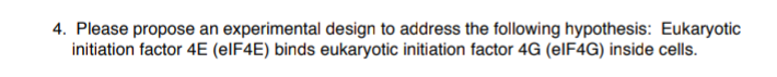 4. Please propose an experimental design to address the following hypothesis: Eukaryotic
initiation factor 4E (EIF4E) binds eukaryotic initiation factor 4G (elF4G) inside cells.
