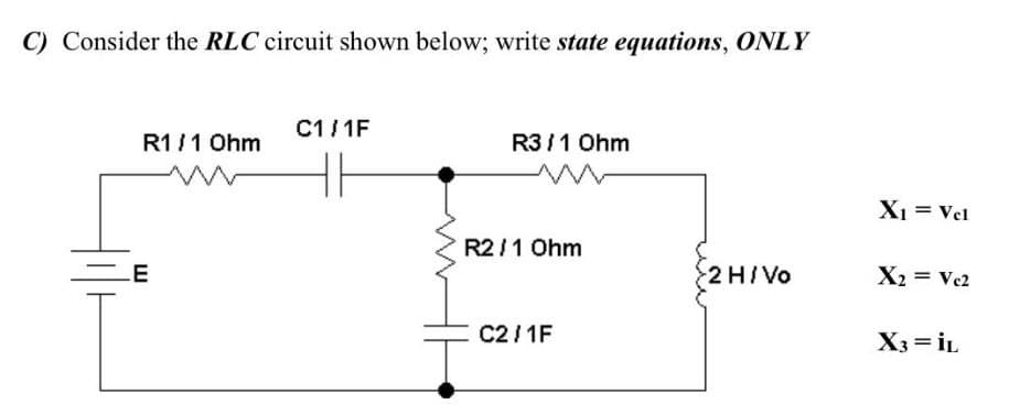 C) Consider the RLC circuit shown below; write state equations, ONLY
C1/ 1F
R1/1 Ohm
R3/1 Ohm
Xi = Vel
R2/1 Ohm
.E
2 H/Vo
X2 = Vc2
C2/ 1F
X3 = iL
