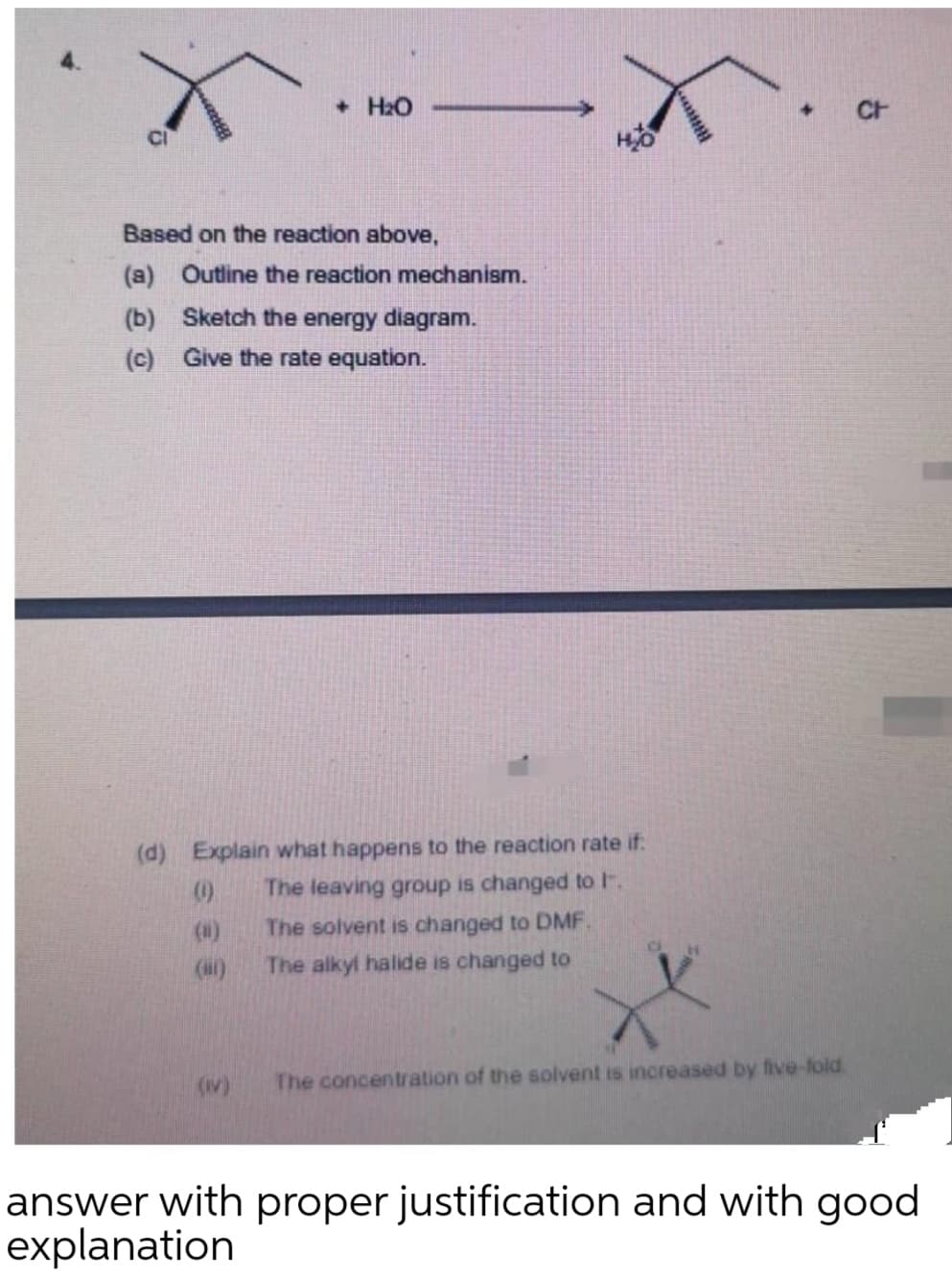 • H2O
Based on the reaction above,
(a) Outline the reaction mechanism.
(b) Sketch the energy diagram.
(c) Give the rate equation.
(d) Explain what happens to the reaction rate if:
The leaving group is changed to I.
(0)
(a)
The solvent is changed to DMF.
The alkyl halide is changed to
(v)
The concentration of the solvent is increased by five-fold
answer with proper justification and with good
explanation
