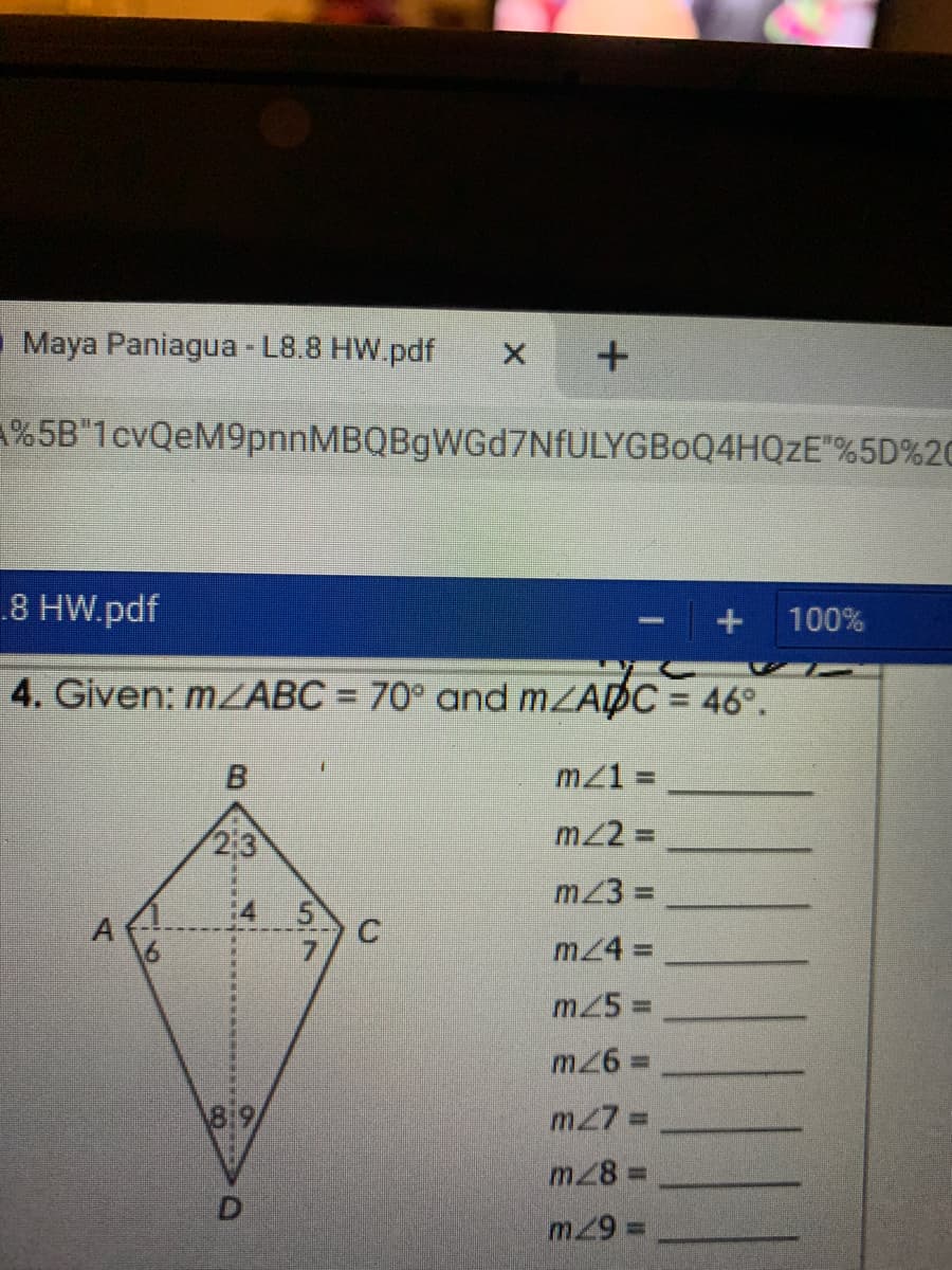 Maya Paniagua - L8.8 HW.pdf
%5B"1cvQeM9pnnMBQBgWGd7NfULYGBoQ4HQZE"%5D%2C
8 HW.pdf
100%
4. Given: MZABC = 70° and MZADC = 46°.
B
mZ1 =
23
m22 =
m23 =
m24 3D
m25 =
%3D
m27 =
m28 =
m29
4.
