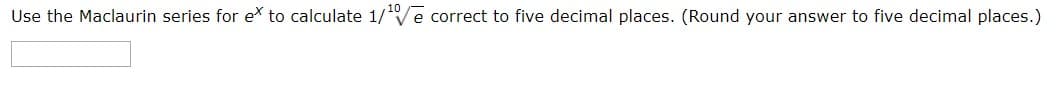 Use the Maclaurin series for eX to calculate 1/e correct to five decimal places. (Round your answer to five decimal places.)
10
V

