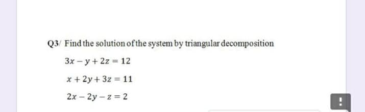 Q3/ Find the solution of the system by triangular decomposition
3x – y + 2z = 12
x + 2y + 3z = 11
2x - 2y-z 2
