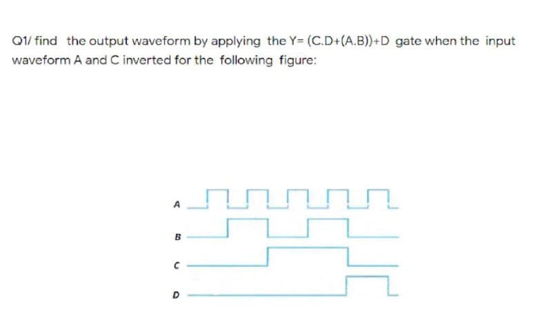 Q1/ find the output waveform by applying the Y= (C.D+(A.B))+D gate when the input
waveform A and C inverted for the following figure:
A
B
D
