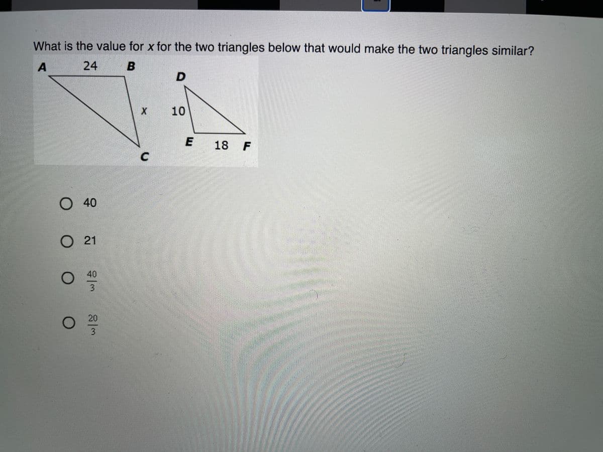 What is the value for x for the two triangles below that would make the two triangles similar?
A
24
X 10
E
18 F
O 40
O 21
40
3.
20
