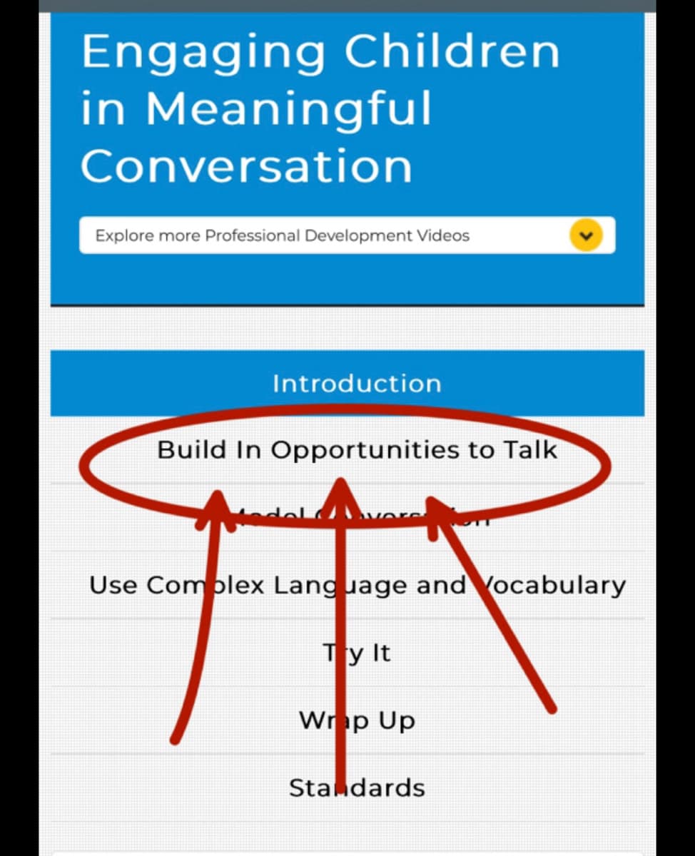 Engaging Children
in Meaningful
Conversation
Explore more Professional Development Videos
Introduction
Build In Opportunities to Talk
Artes
Use Complex Language and Vocabulary
Ty It
Wrap Up
Standards