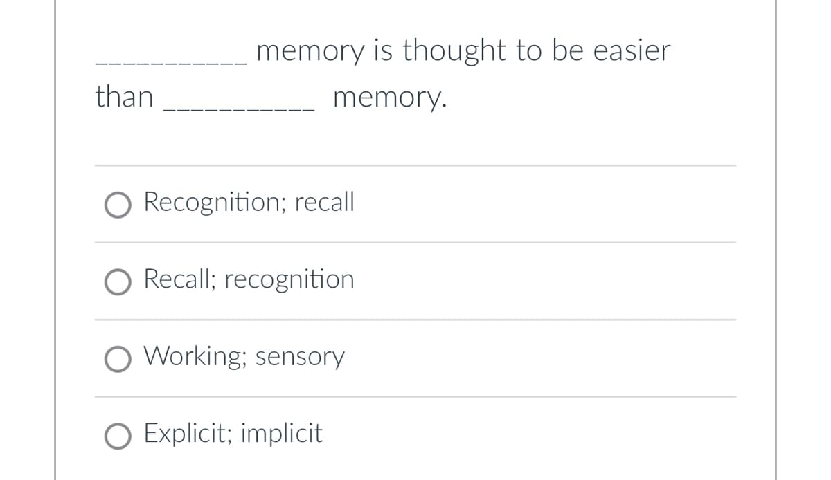 than
memory is thought to be easier
memory.
Recognition; recall
○ Recall; recognition
O Working; sensory
O Explicit; implicit