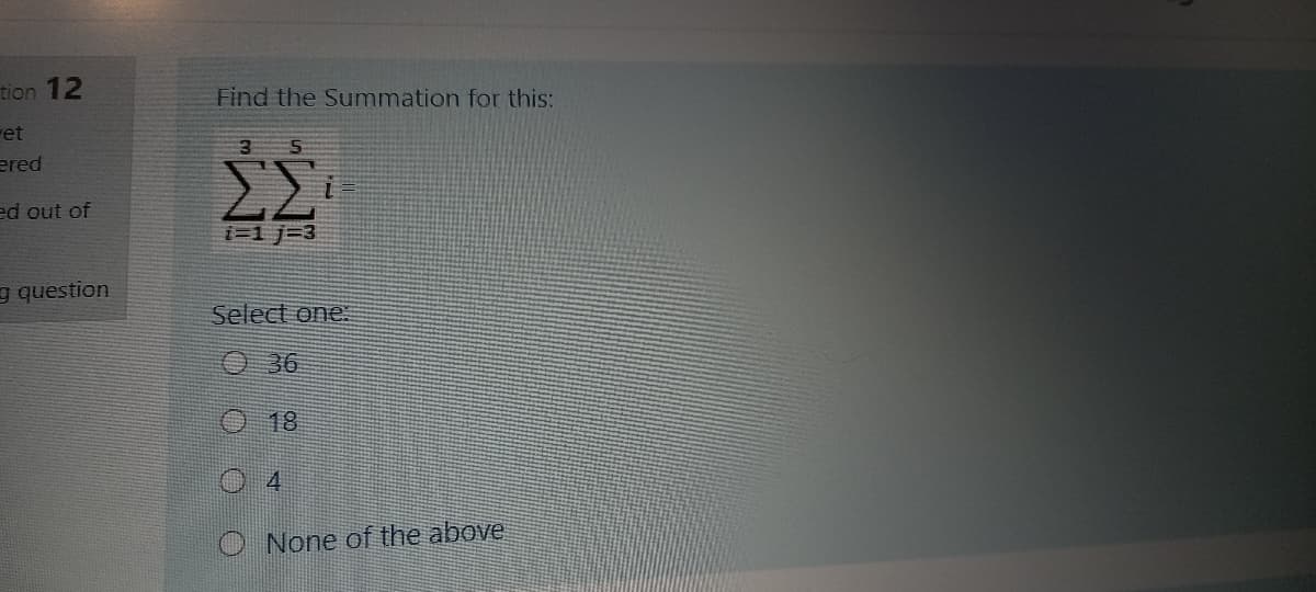 tion 12
Find the Summation for this:
ret
3 5
ered
ΣΣ
ed out of
i=1 j=3
g question
Select one:
O 36
18
4
O None of the above
