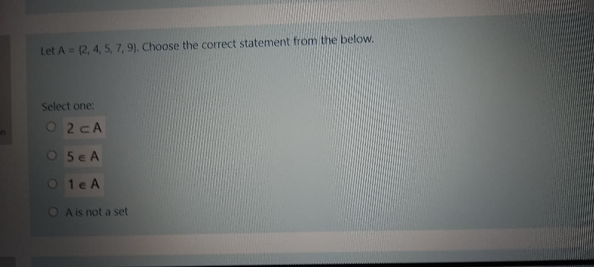 Let A = {2, 4, 5, 7, 9). Choose the correct statement from the below.
Select one:
O2CA
O5e A
01e A
OA is not a set
