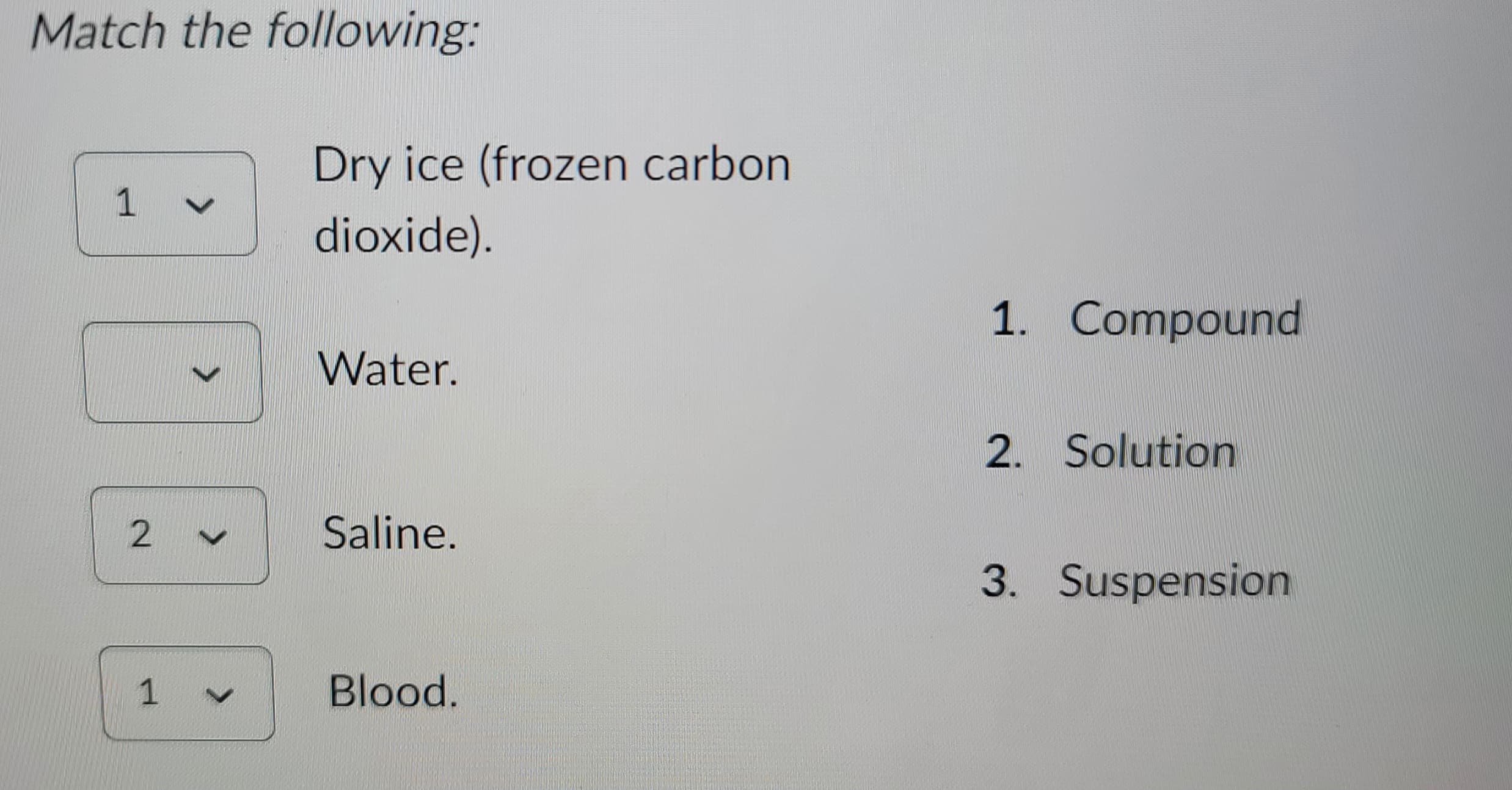 Match the following:
1
2
1 V
Dry ice (frozen carbon
dioxide).
Water.
Saline.
Blood.
1. Compound
2. Solution
3. Suspension