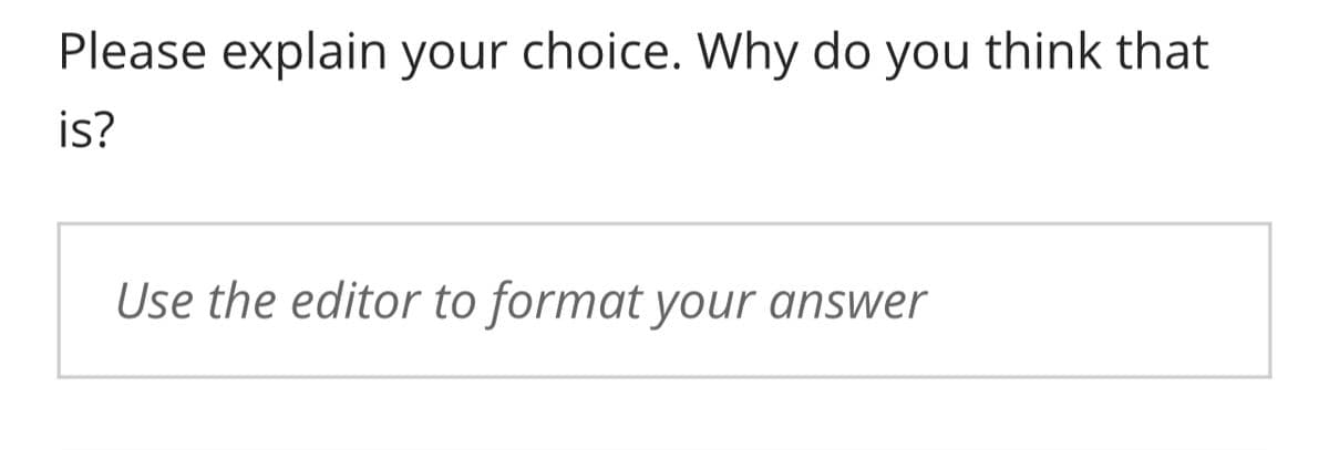 Please explain your choice. Why do you think that
is?
Use the editor to format your answer