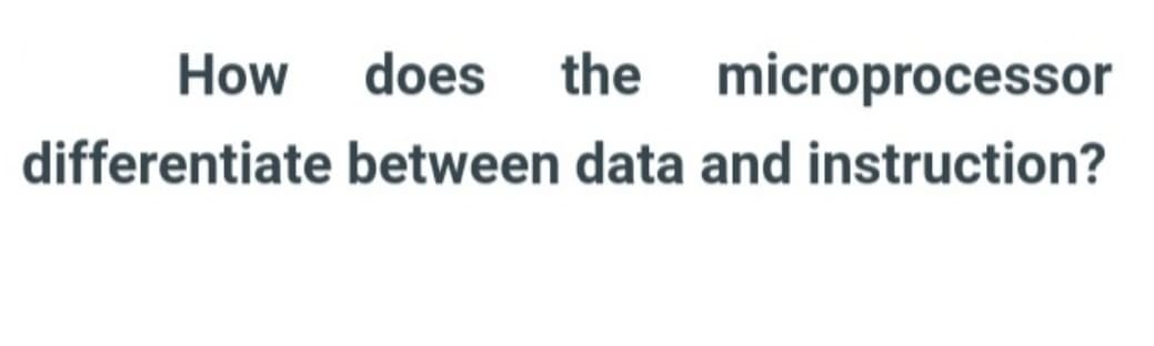 How does the microprocessor
differentiate between data and instruction?