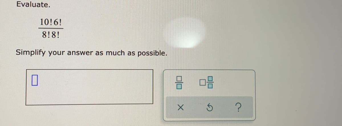 Evaluate.
10!6!
8!8!
Simplify your answer as much as possible.
