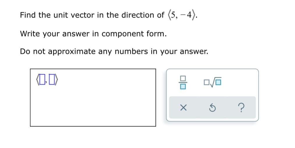 Find the unit vector in the direction of (5, -4).
Write your answer in component form.
Do not approximate any numbers in your answer.
?
