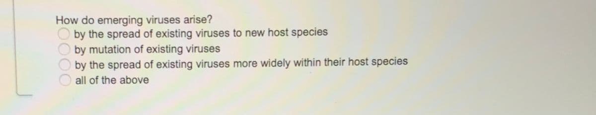 How do emerging viruses arise?
by the spread of existing viruses to new host species
by mutation of existing viruses
by the spread of existing viruses more widely within their host species
all of the above
