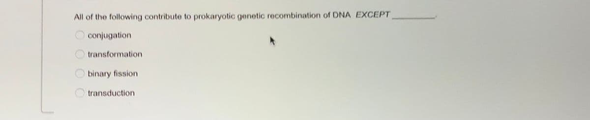 All of the following contribute to prokaryotic genetic recombination of DNA EXCEPT
conjugation
transformation
binary fission
transduction
OO O O
