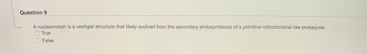 Question 9
A nucleomorph is a vestigial structure that likely evolved from the secondary endosymbiosis of a primitive mitochondrial-like prokaryote.
True
False
