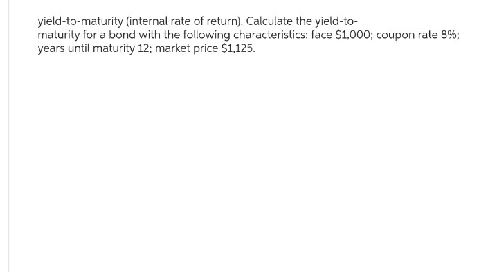 yield-to-maturity (internal rate of return). Calculate the yield-to-
maturity for a bond with the following characteristics: face $1,000; coupon rate 8%;
years until maturity 12; market price $1,125.