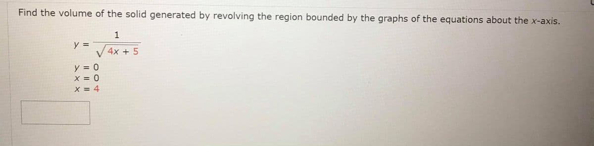 Find the volume of the solid generated by revolving the region bounded by the graphs of the equations about the x-axis.
y =
V 4x + 5
y = 0
X = 0
X = 4
