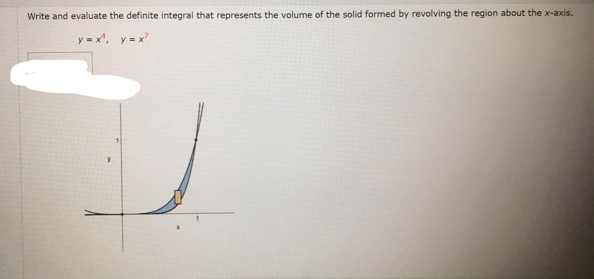 Write and evaluate the definite integral that represents the volume of the solid formed by revolving the region about the x-axis.
y = x*, y = x
1-
y
