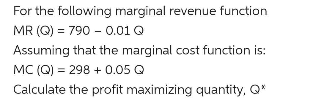 For the following marginal revenue function
MR (Q) = 790 – 0.01 Q
Assuming that the marginal cost function is:
MC (Q) = 298 + 0.05 Q
Calculate the profit maximizing quantity, Q*
