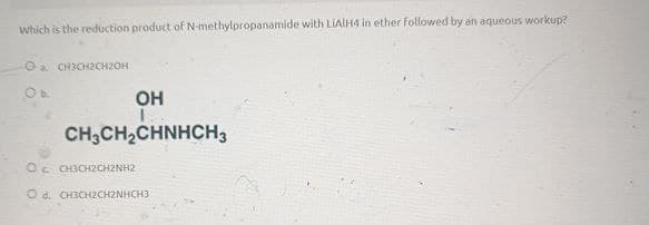 Which is the reduction product of N-methylpropanamide with LIAIH4 in ether followed by an aqueous workup?
O CH3CH2CH2OH
O b.
OH
CH3CH2CHNHCH3
OC CH3CH2CH2NH2
Od. CH3CH2CH2NHCH3