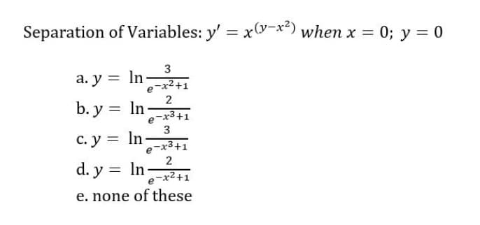 Separation of Variables: y' = x-**) when x = 0; y = 0
a. y = ln
e-x2+1
b. y = In
e-x3+1
3
C. y = ln
e-x3+1
2
d. y = In-
%3D
e-x2+1
e. none of these
