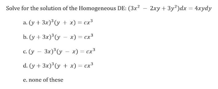 Solve for the solution of the Homogeneous DE: (3x?
- 2xy + 3y?)dx = 4xydy
a. (y + 3x)³(y + x) = cx3
b. (y + 3x)³(y – x) = cx³
-
с. (у — 3x)° (у — х) — сх3
d. (y + 3x)³(y + x) = cx3
e. none of these
