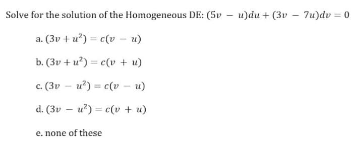 Solve for the solution of the Homogeneous DE: (5v – u)du + (3v – 7u)dv = 0
a. (3v + u²) = c(v – u)
b. (3v + u?) = c(v + u)
c. (3v – u?) = c(v
%3D
d. (3v – u²) = c(v + u)
e. none of these
