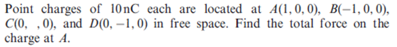 Point charges of 10nC each are located at A(1,0,0), B(-1, 0, 0),
C(0, ,0), and D(0, –1,0) in free space. Find the total force on the
charge at A.
