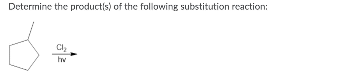 ### Determine the product(s) of the following substitution reaction:

#### Reactants:
- A cyclopentane ring with a single methyl group attached to one of the carbon atoms.
- Chlorine gas (Cl₂) in the presence of light (hv).

#### Explanation:
The given reaction is a radical substitution reaction facilitated by ultraviolet (UV) light (hv). When chlorine gas (Cl₂) is exposed to UV light, it dissociates into two chlorine radicals (Cl·). These radicals then react with the hydrogen atoms on the cyclopentane ring, particularly targeting the position that can yield the most stable radical intermediate.

In this reaction, chlorine can replace a hydrogen atom on the cyclopentane ring especially at the position where it would yield a secondary or tertiary carbon radical, which are more stable than primary carbon radicals.

Given this, the possible products of the reaction are:
1. **Chloromethylcyclopentane**: The chlorine radical replaces a hydrogen atom on the methyl group.
2. **1-Chlorocyclopentane**: The chlorine radical replaces a hydrogen atom on one of the carbon atoms in the cyclopentane ring, leading to the formation of a secondary or tertiary carbon radical intermediate, which then stabilizes by forming 1-chlorocyclopentane.

Visually, if we denote the carbon atoms in the ring and the methyl group, the substitutions would occur as follows:

1. **Replacing a hydrogen in the methyl group:**
   
   ```
         Cl
          |
     /----C----\
    |          |
    |          |
    \__________/
     
   Cl replaces one hydrogen in the methyl group attached to the cyclopentane ring.
   ```

2. **Replacing a hydrogen in the ring (at a secondary or tertiary position):**

   ```
     Cl
      |
     / \
    C   C
   / \ / \
  C   C - C
  |_______|
      
  Cl replaces one hydrogen at a ring carbon position. The ring maintains its cyclopentane structure.
  ```

Hence, the products of this reaction will primarily be chloromethylcyclopentane and 1-chlorocyclopentane.