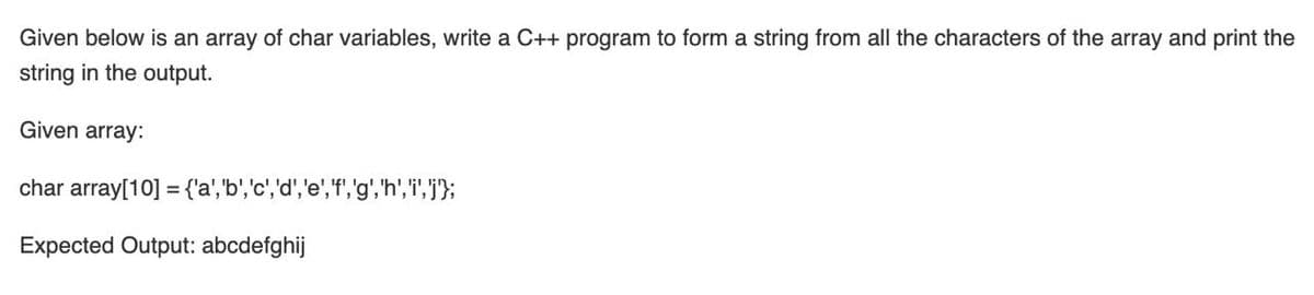 Given below is an array of char variables, write a C++ program to form a string from all the characters of the array and print the
string in the output.
Given array:
char array[10] = {'a', b','c','d','e','f','g','h','i', j'};
Expected Output: abcdefghij
