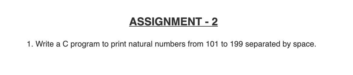 ASSIGNMENT - 2
1. Write a C program to print natural numbers from 101 to 199 separated by space.
