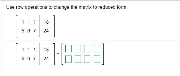 Use row operations to change the matrix to reduced form.
[:::]
111
18
5 6 7
24
1 1 1
18
5 6 7
24
