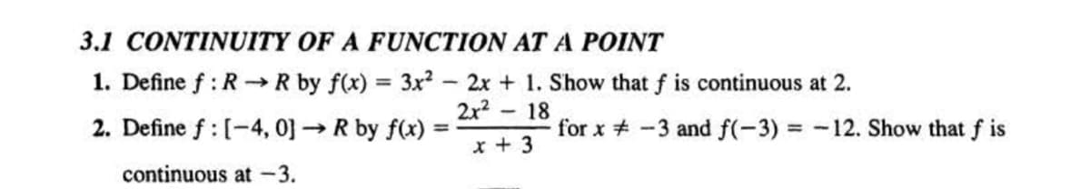 3.1 CONTINUITY
OF A FUNCTION AT A POINT
2. Define f: [-4, 0]→ R by f(x) =
1. Define f: R→→ R by f(x) = 3x² - 2x + 1. Show that f is continuous at 2.
2x² - 18
x +3
continuous at -3.
for x-3 and f(-3) = -12. Show that f is