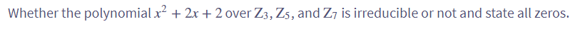 Whether the polynomial x² + 2x + 2 over Z3, Z5, and Z7 is irreducible or not and state all zeros.