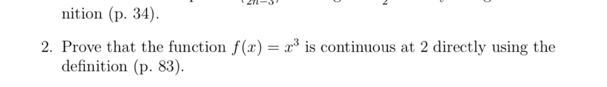 nition (p. 34).
2. Prove that the function f(x) = x³ is continuous at 2 directly using the
definition (p. 83).